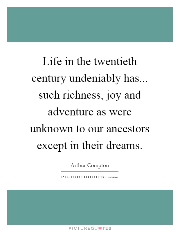 Life in the twentieth century undeniably has... such richness, joy and adventure as were unknown to our ancestors except in their dreams Picture Quote #1