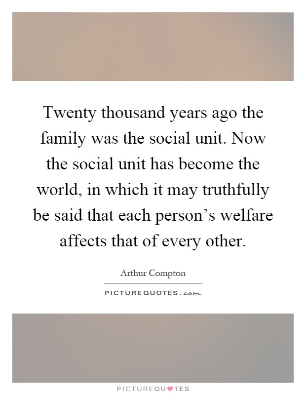 Twenty thousand years ago the family was the social unit. Now the social unit has become the world, in which it may truthfully be said that each person's welfare affects that of every other Picture Quote #1