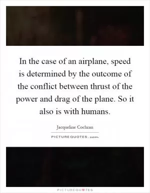 In the case of an airplane, speed is determined by the outcome of the conflict between thrust of the power and drag of the plane. So it also is with humans Picture Quote #1