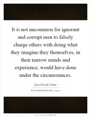 It is not uncommon for ignorant and corrupt men to falsely charge others with doing what they imagine they themselves, in their narrow minds and experience, would have done under the circumstances Picture Quote #1