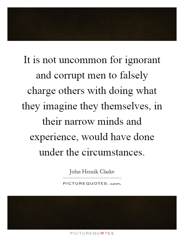 It is not uncommon for ignorant and corrupt men to falsely charge others with doing what they imagine they themselves, in their narrow minds and experience, would have done under the circumstances Picture Quote #1