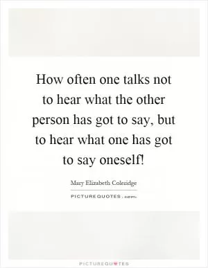 How often one talks not to hear what the other person has got to say, but to hear what one has got to say oneself! Picture Quote #1