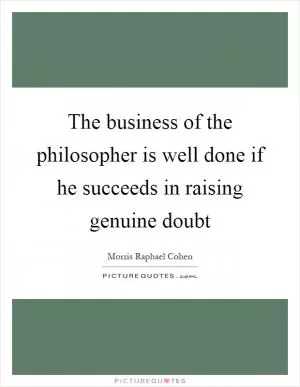 The business of the philosopher is well done if he succeeds in raising genuine doubt Picture Quote #1