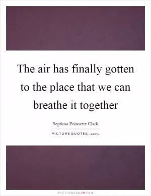 The air has finally gotten to the place that we can breathe it together Picture Quote #1
