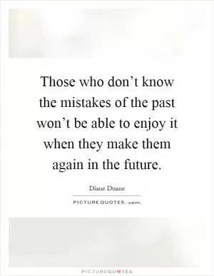 Those who don’t know the mistakes of the past won’t be able to enjoy it when they make them again in the future Picture Quote #1
