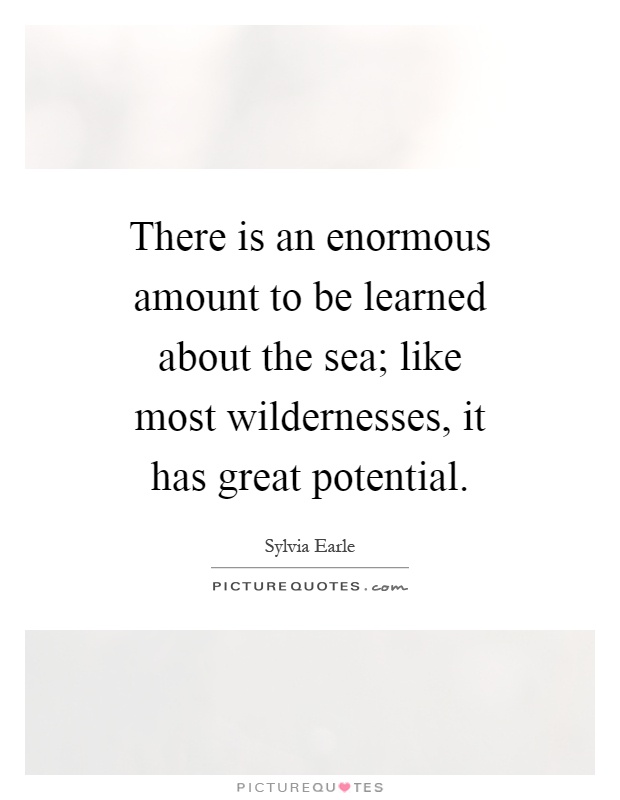 There is an enormous amount to be learned about the sea; like most wildernesses, it has great potential Picture Quote #1