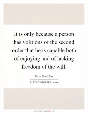 It is only because a person has volitions of the second order that he is capable both of enjoying and of lacking freedom of the will Picture Quote #1