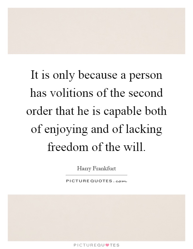 It is only because a person has volitions of the second order that he is capable both of enjoying and of lacking freedom of the will Picture Quote #1