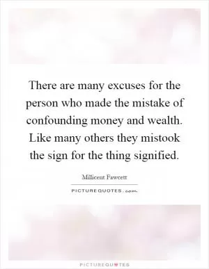 There are many excuses for the person who made the mistake of confounding money and wealth. Like many others they mistook the sign for the thing signified Picture Quote #1