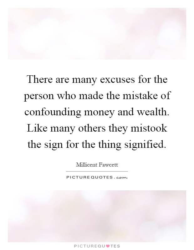 There are many excuses for the person who made the mistake of confounding money and wealth. Like many others they mistook the sign for the thing signified Picture Quote #1