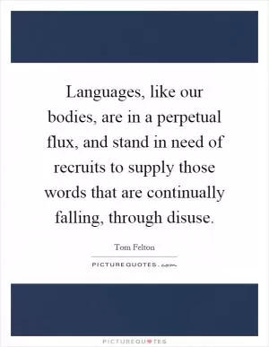 Languages, like our bodies, are in a perpetual flux, and stand in need of recruits to supply those words that are continually falling, through disuse Picture Quote #1