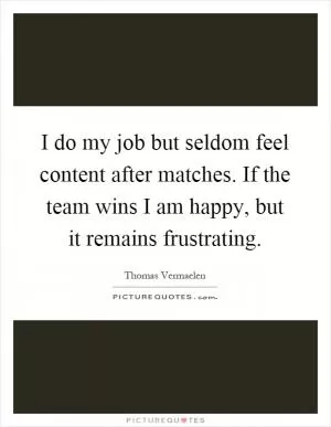 I do my job but seldom feel content after matches. If the team wins I am happy, but it remains frustrating Picture Quote #1