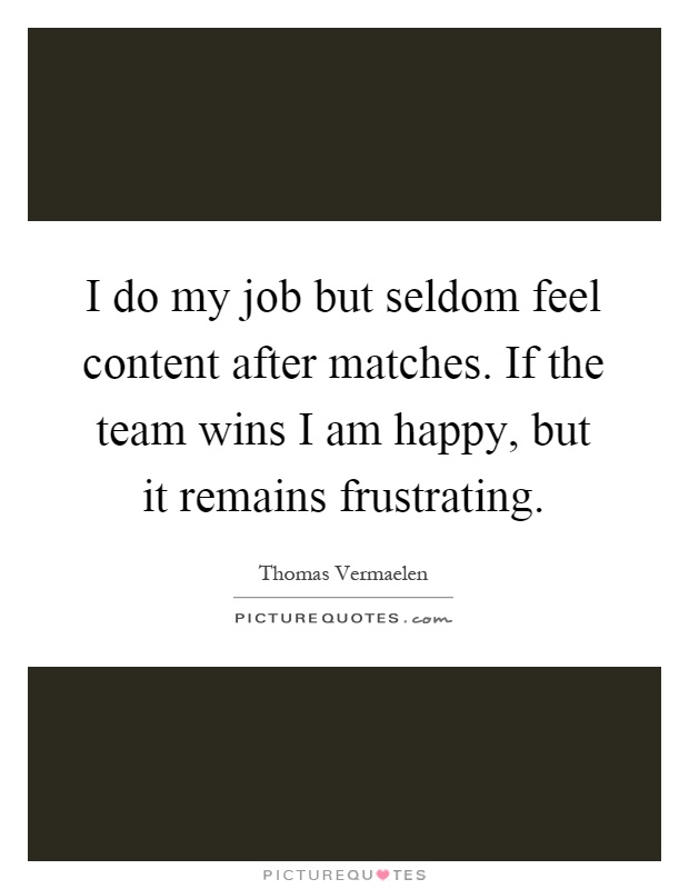 I do my job but seldom feel content after matches. If the team wins I am happy, but it remains frustrating Picture Quote #1