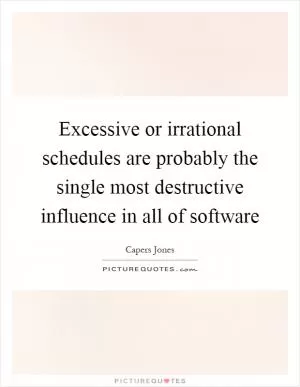Excessive or irrational schedules are probably the single most destructive influence in all of software Picture Quote #1