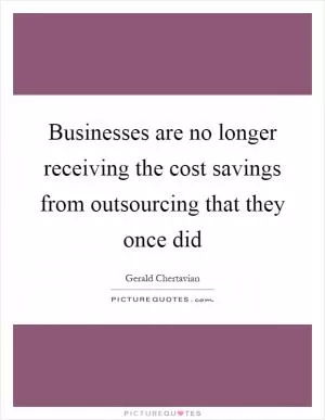 Businesses are no longer receiving the cost savings from outsourcing that they once did Picture Quote #1