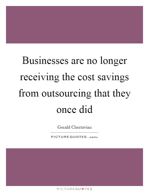 Businesses are no longer receiving the cost savings from outsourcing that they once did Picture Quote #1