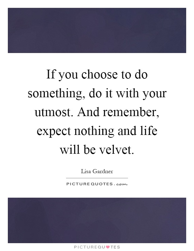 If you choose to do something, do it with your utmost. And remember, expect nothing and life will be velvet Picture Quote #1