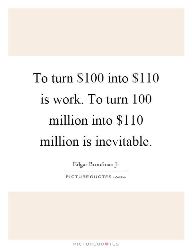 To turn $100 into $110 is work. To turn 100 million into $110 million is inevitable Picture Quote #1