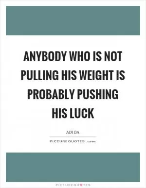 Anybody who is not pulling his weight is probably pushing his luck Picture Quote #1