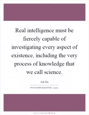 Real intelligence must be fiercely capable of investigating every aspect of existence, including the very process of knowledge that we call science Picture Quote #1