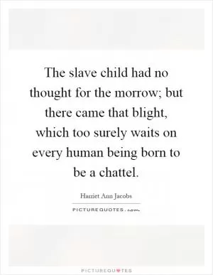 The slave child had no thought for the morrow; but there came that blight, which too surely waits on every human being born to be a chattel Picture Quote #1