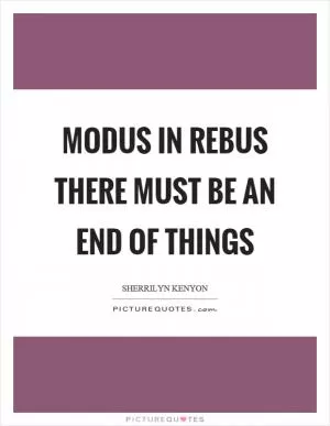 Modus in rebus there must be an end of things Picture Quote #1