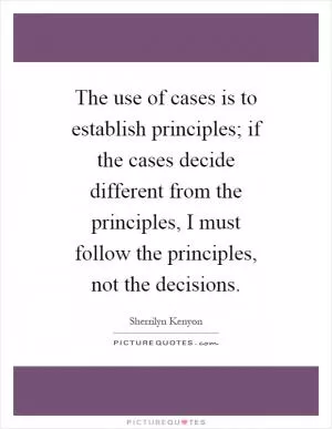The use of cases is to establish principles; if the cases decide different from the principles, I must follow the principles, not the decisions Picture Quote #1