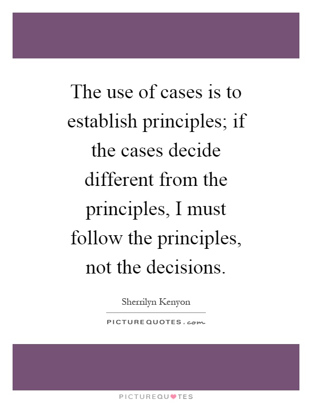 The use of cases is to establish principles; if the cases decide different from the principles, I must follow the principles, not the decisions Picture Quote #1