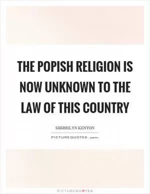 The popish religion is now unknown to the law of this country Picture Quote #1