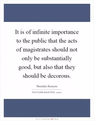 It is of infinite importance to the public that the acts of magistrates should not only be substantially good, but also that they should be decorous Picture Quote #1
