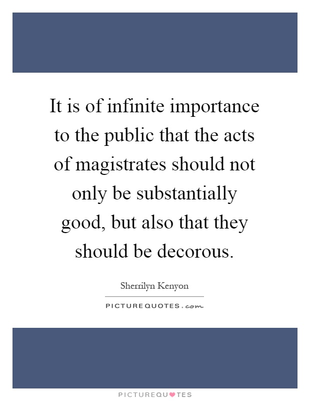 It is of infinite importance to the public that the acts of magistrates should not only be substantially good, but also that they should be decorous Picture Quote #1