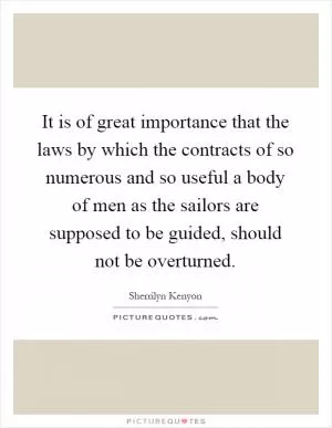 It is of great importance that the laws by which the contracts of so numerous and so useful a body of men as the sailors are supposed to be guided, should not be overturned Picture Quote #1