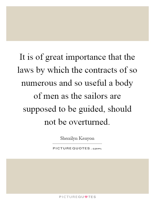 It is of great importance that the laws by which the contracts of so numerous and so useful a body of men as the sailors are supposed to be guided, should not be overturned Picture Quote #1