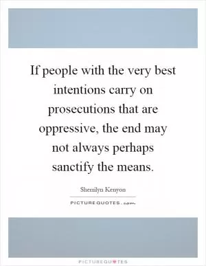 If people with the very best intentions carry on prosecutions that are oppressive, the end may not always perhaps sanctify the means Picture Quote #1
