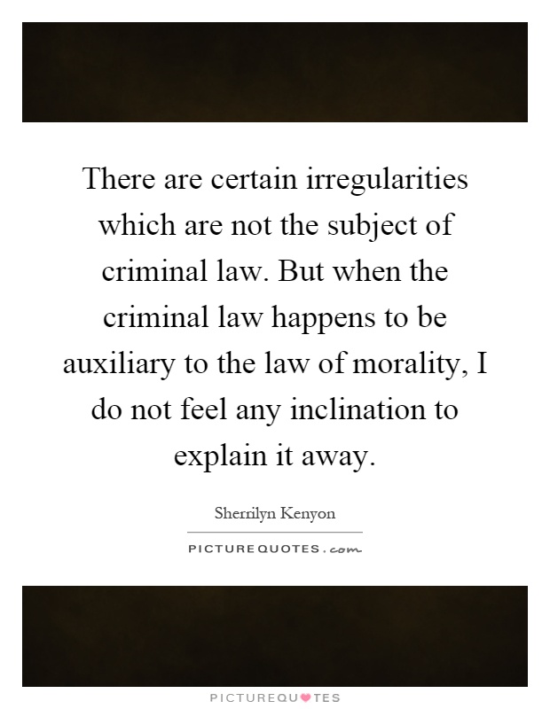 There are certain irregularities which are not the subject of criminal law. But when the criminal law happens to be auxiliary to the law of morality, I do not feel any inclination to explain it away Picture Quote #1