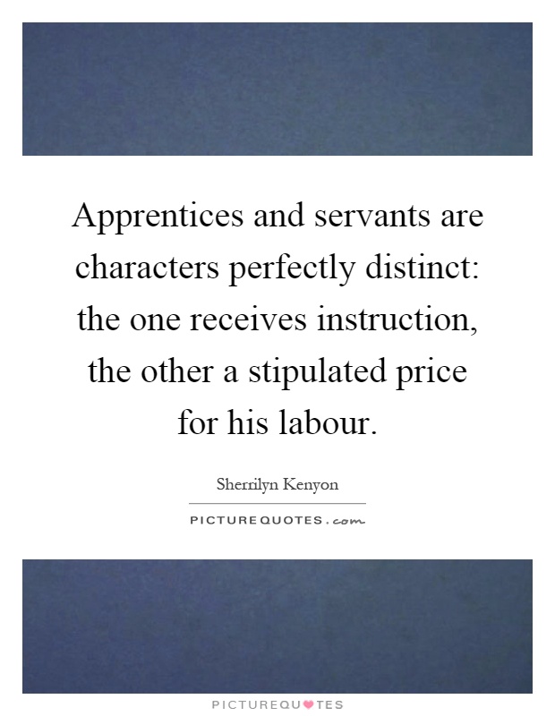Apprentices and servants are characters perfectly distinct: the one receives instruction, the other a stipulated price for his labour Picture Quote #1