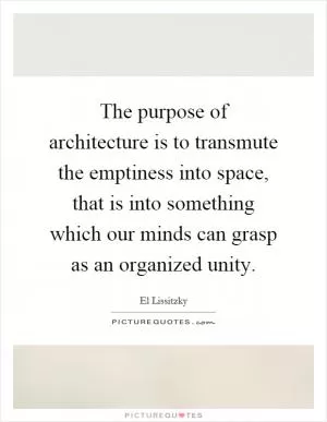 The purpose of architecture is to transmute the emptiness into space, that is into something which our minds can grasp as an organized unity Picture Quote #1