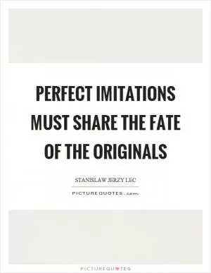 Perfect imitations must share the fate of the originals Picture Quote #1