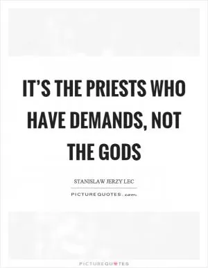 It’s the priests who have demands, not the gods Picture Quote #1