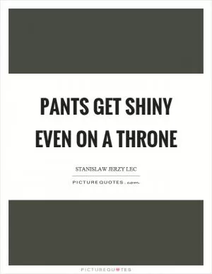 Pants get shiny even on a throne Picture Quote #1