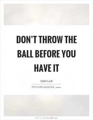 Don’t throw the ball before you have it Picture Quote #1