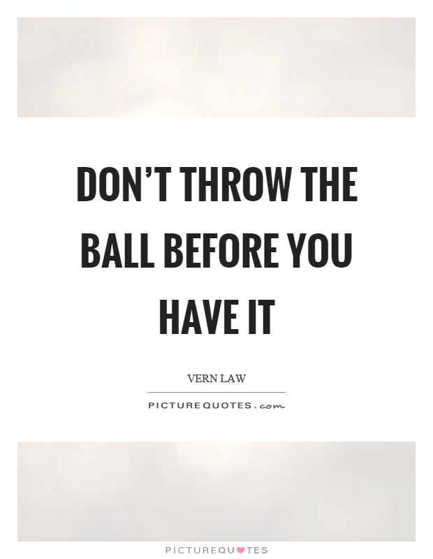 Don't throw the ball before you have it Picture Quote #1