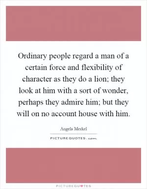 Ordinary people regard a man of a certain force and flexibility of character as they do a lion; they look at him with a sort of wonder, perhaps they admire him; but they will on no account house with him Picture Quote #1