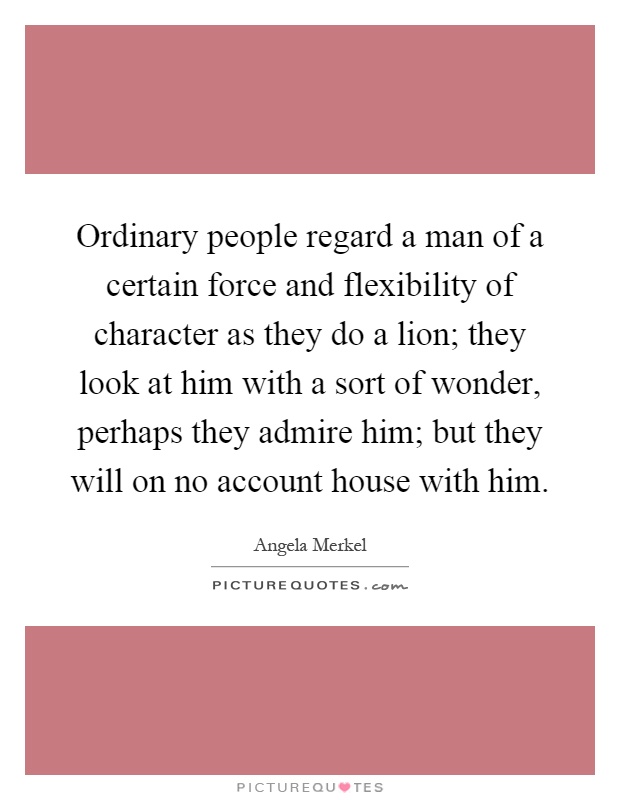 Ordinary people regard a man of a certain force and flexibility of character as they do a lion; they look at him with a sort of wonder, perhaps they admire him; but they will on no account house with him Picture Quote #1