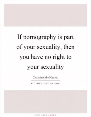 If pornography is part of your sexuality, then you have no right to your sexuality Picture Quote #1