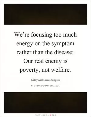 We’re focusing too much energy on the symptom rather than the disease: Our real enemy is poverty, not welfare Picture Quote #1