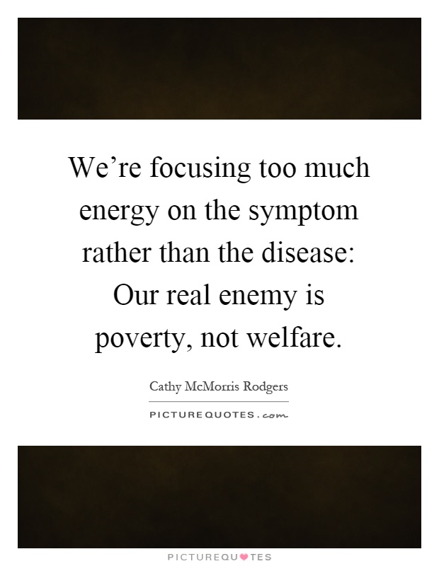 We're focusing too much energy on the symptom rather than the disease: Our real enemy is poverty, not welfare Picture Quote #1