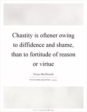 Chastity is oftener owing to diffidence and shame, than to fortitude of reason or virtue Picture Quote #1