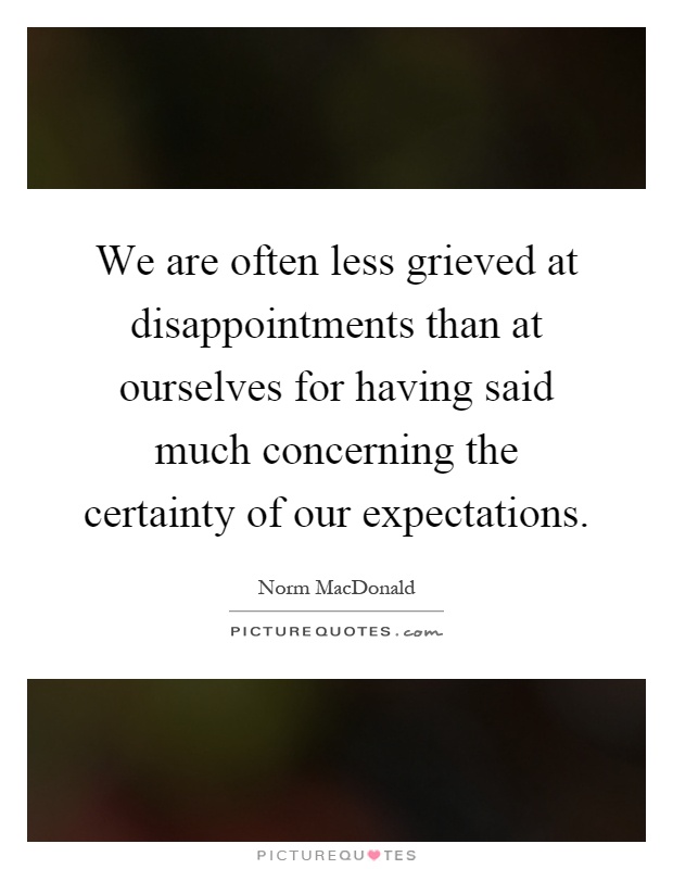 We are often less grieved at disappointments than at ourselves for having said much concerning the certainty of our expectations Picture Quote #1