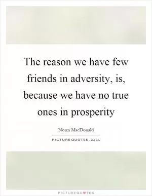 The reason we have few friends in adversity, is, because we have no true ones in prosperity Picture Quote #1